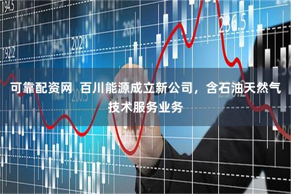 可靠配资网  百川能源成立新公司，含石油天然气技术服务业务