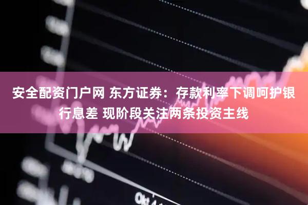 安全配资门户网 东方证券：存款利率下调呵护银行息差 现阶段关注两条投资主线