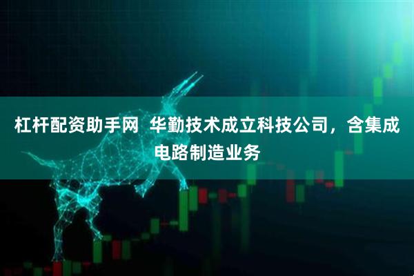 杠杆配资助手网  华勤技术成立科技公司，含集成电路制造业务