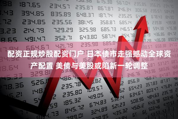 配资正规炒股配资门户 日本债市走强撼动全球资产配置 美债与美股或陷新一轮调整