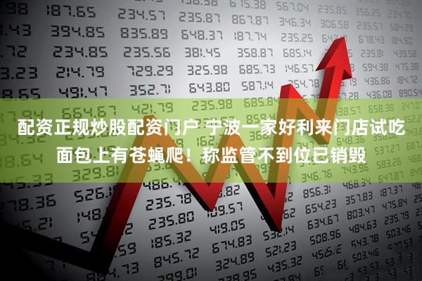 配资正规炒股配资门户 宁波一家好利来门店试吃面包上有苍蝇爬！称监管不到位已销毁