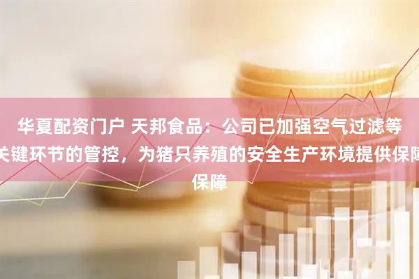 华夏配资门户 天邦食品：公司已加强空气过滤等关键环节的管控，为猪只养殖的安全生产环境提供保障