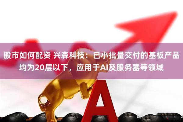 股市如何配资 兴森科技：已小批量交付的基板产品均为20层以下，应用于AI及服务器等领域