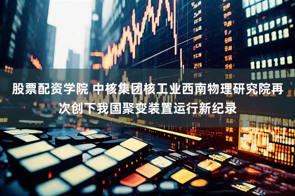 股票配资学院 中核集团核工业西南物理研究院再次创下我国聚变装置运行新纪录