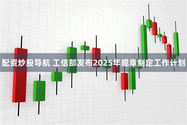 配资炒股导航 工信部发布2025年规章制定工作计划