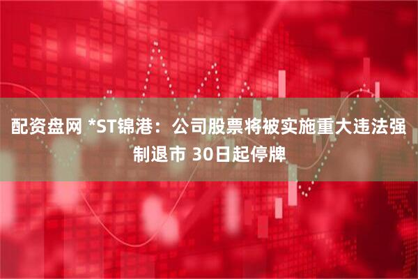 配资盘网 *ST锦港：公司股票将被实施重大违法强制退市 30日起停牌