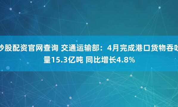 炒股配资官网查询 交通运输部：4月完成港口货物吞吐量15.3亿吨 同比增长4.8%