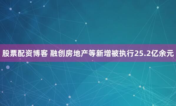 股票配资博客 融创房地产等新增被执行25.2亿余元