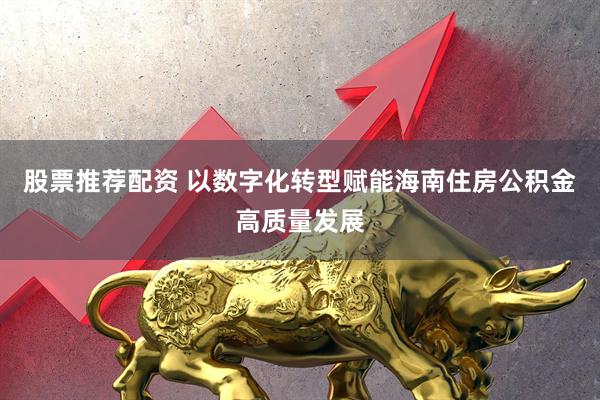 股票推荐配资 以数字化转型赋能海南住房公积金高质量发展