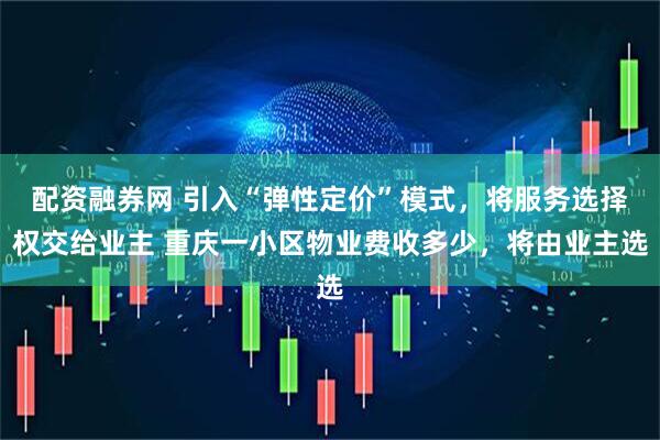 配资融券网 引入“弹性定价”模式，将服务选择权交给业主 重庆一小区物业费收多少，将由业主选