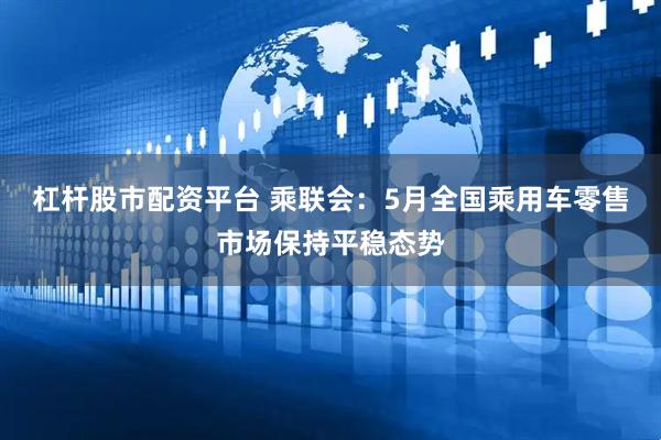 杠杆股市配资平台 乘联会：5月全国乘用车零售市场保持平稳态势