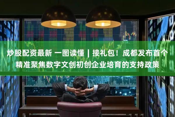炒股配资最新 一图读懂∣接礼包！成都发布首个精准聚焦数字文创初创企业培育的支持政策