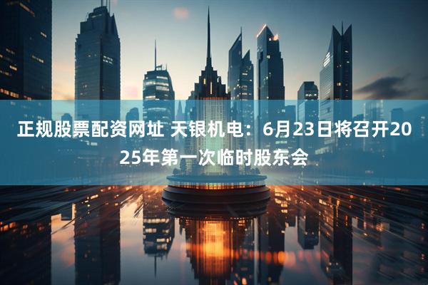 正规股票配资网址 天银机电：6月23日将召开2025年第一次临时股东会