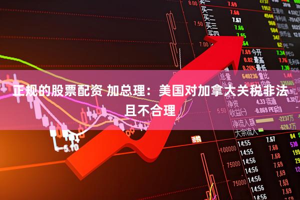 正规的股票配资 加总理：美国对加拿大关税非法且不合理