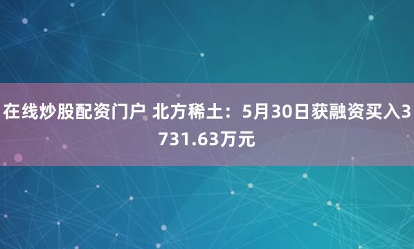 在线炒股配资门户 北方稀土：5月30日获融资买入3731.63万元