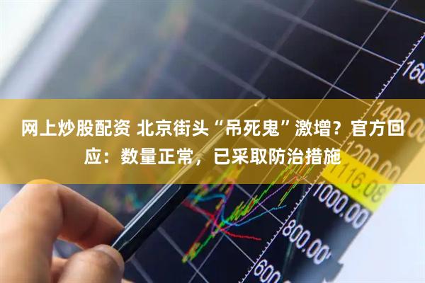 网上炒股配资 北京街头“吊死鬼”激增？官方回应：数量正常，已采取防治措施