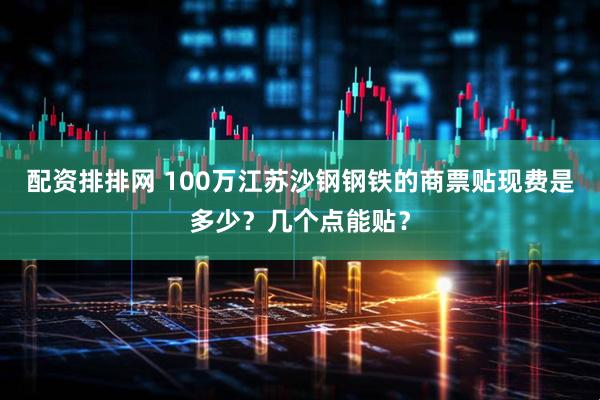 配资排排网 100万江苏沙钢钢铁的商票贴现费是多少？几个点能贴？