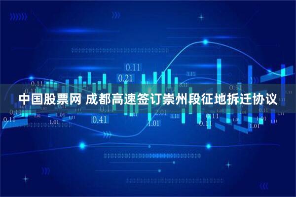 中国股票网 成都高速签订崇州段征地拆迁协议