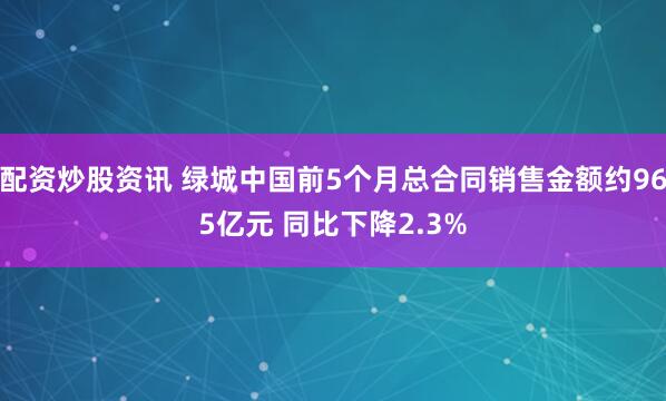配资炒股资讯 绿城中国前5个月总合同销售金额约965亿元 同比下降2.3%