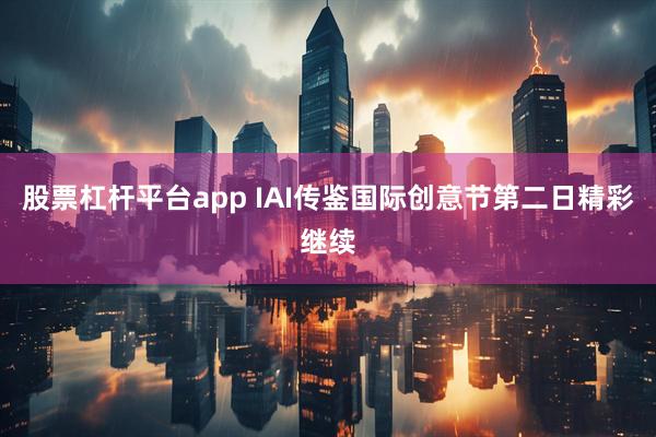 股票杠杆平台app IAI传鉴国际创意节第二日精彩继续