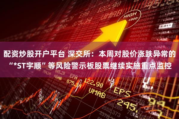 配资炒股开户平台 深交所：本周对股价涨跌异常的“*ST宇顺”等风险警示板股票继续实施重点监控