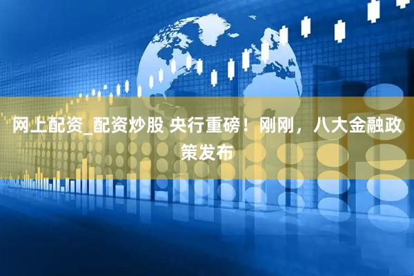 网上配资_配资炒股 央行重磅！刚刚，八大金融政策发布