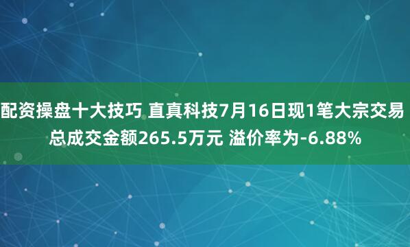 配资操盘十大技巧 直真科技7月16日现1笔大宗交易 总成交金额265.5万元 溢价率为-6.88%