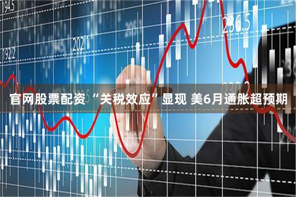 官网股票配资 “关税效应”显现 美6月通胀超预期