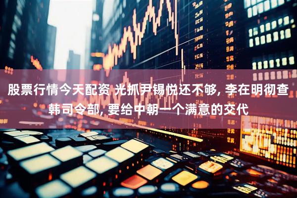 股票行情今天配资 光抓尹锡悦还不够, 李在明彻查韩司令部, 要给中朝一个满意的交代