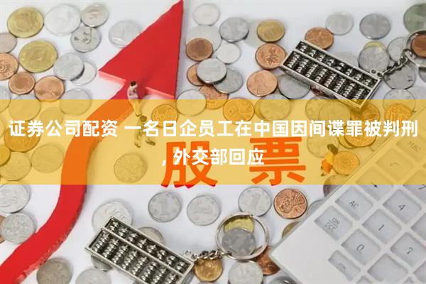 证券公司配资 一名日企员工在中国因间谍罪被判刑, 外交部回应