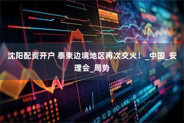 沈阳配资开户 泰柬边境地区再次交火！_中国_安理会_局势