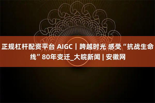 正规杠杆配资平台 AIGC｜跨越时光 感受“抗战生命线”80年变迁_大皖新闻 | 安徽网