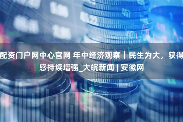 配资门户网中心官网 年中经济观察｜民生为大，获得感持续增强_大皖新闻 | 安徽网