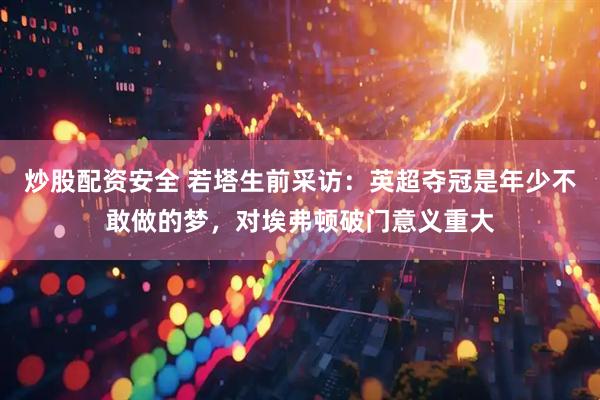 炒股配资安全 若塔生前采访：英超夺冠是年少不敢做的梦，对埃弗顿破门意义重大